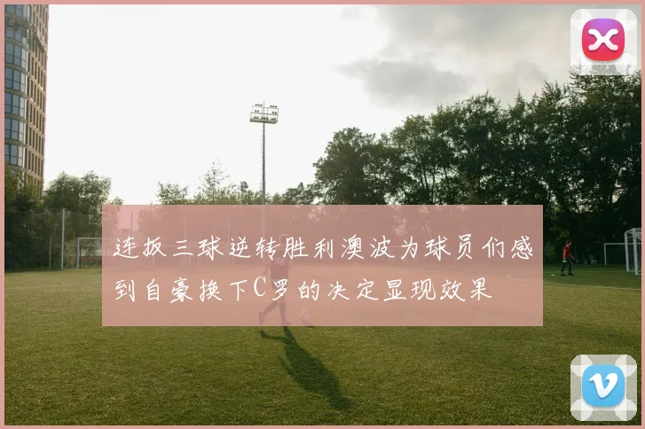 连扳三球逆转胜利澳波为球员们感到自豪换下C罗的决定显现效果