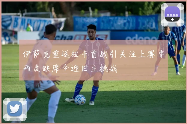 伊萨克重返纽卡首战引关注上赛季两度缺席今迎旧主挑战