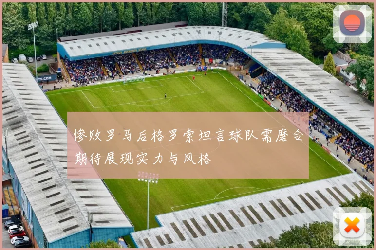 惨败罗马后格罗索坦言球队需磨合期待展现实力与风格